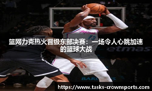 篮网力克热火晋级东部决赛：一场令人心跳加速的篮球大战