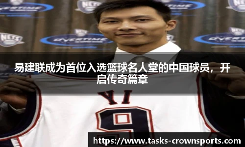 易建联成为首位入选篮球名人堂的中国球员，开启传奇篇章