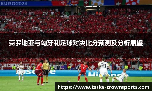 克罗地亚与匈牙利足球对决比分预测及分析展望