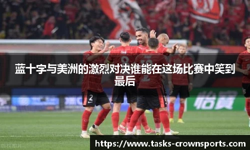 蓝十字与美洲的激烈对决谁能在这场比赛中笑到最后