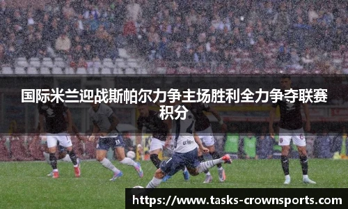 国际米兰迎战斯帕尔力争主场胜利全力争夺联赛积分