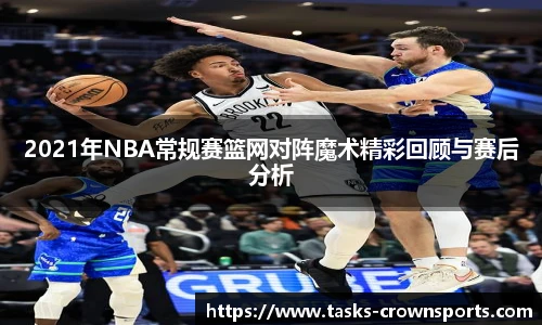 2021年NBA常规赛篮网对阵魔术精彩回顾与赛后分析