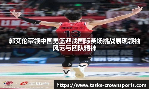 郭艾伦带领中国男篮迎战国际赛场挑战展现领袖风范与团队精神