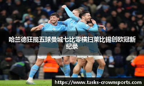 哈兰德狂揽五球曼城七比零横扫莱比锡创欧冠新纪录