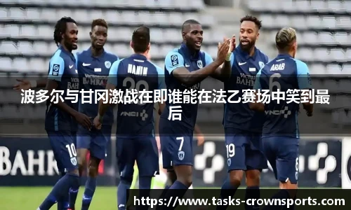 波多尔与甘冈激战在即谁能在法乙赛场中笑到最后