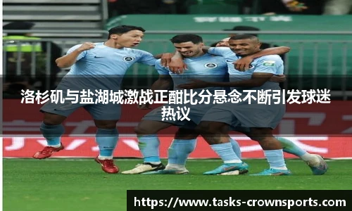 洛杉矶与盐湖城激战正酣比分悬念不断引发球迷热议