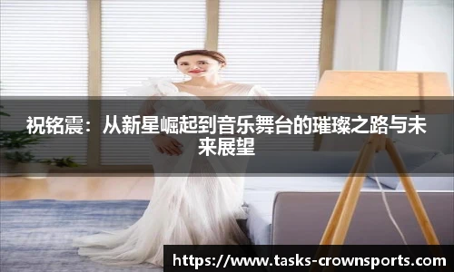 祝铭震：从新星崛起到音乐舞台的璀璨之路与未来展望